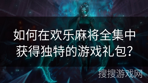 如何在欢乐麻将全集中获得独特的游戏礼包？
