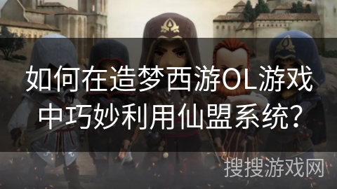 如何在造梦西游OL游戏中巧妙利用仙盟系统？