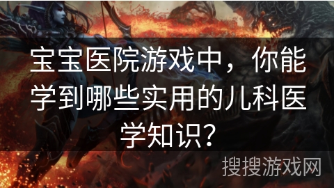 宝宝医院游戏中，你能学到哪些实用的儿科医学知识？