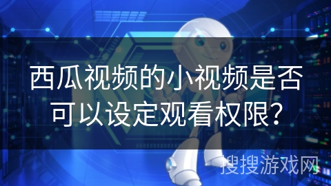 西瓜视频的小视频是否可以设定观看权限？