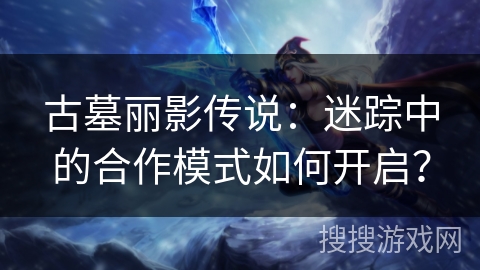古墓丽影传说：迷踪中的合作模式如何开启？