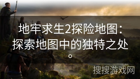 地牢求生2探险地图：探索地图中的独特之处。