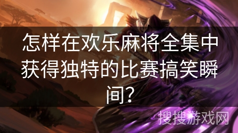 怎样在欢乐麻将全集中获得独特的比赛搞笑瞬间？