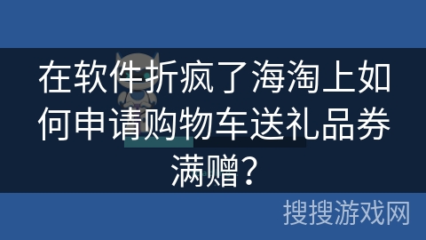 在软件折疯了海淘上如何申请购物车送礼品券满赠？