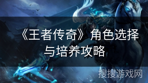 《王者传奇》角色选择与培养攻略