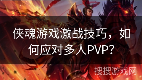 侠魂游戏激战技巧，如何应对多人PVP？
