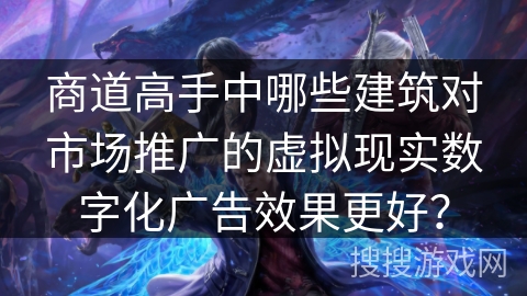 商道高手中哪些建筑对市场推广的虚拟现实数字化广告效果更好？
