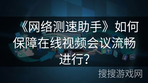 《网络测速助手》如何保障在线视频会议流畅进行？