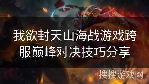 我欲封天山海战游戏跨服巅峰对决技巧分享