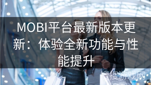 MOBI平台最新版本更新：体验全新功能与性能提升