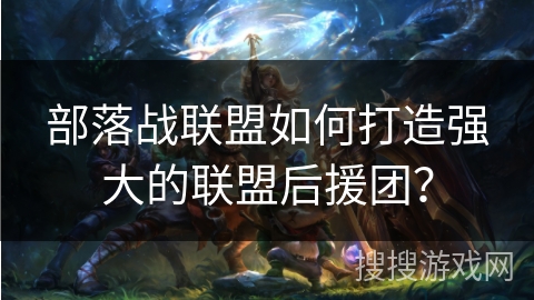 部落战联盟如何打造强大的联盟后援团？
