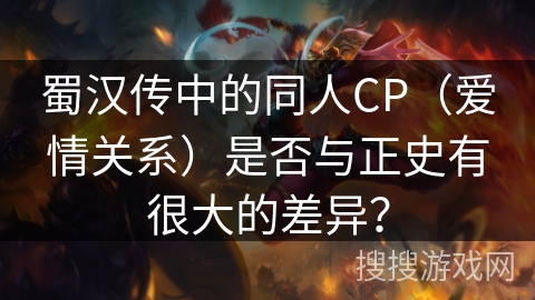 蜀汉传中的同人CP（爱情关系）是否与正史有很大的差异？