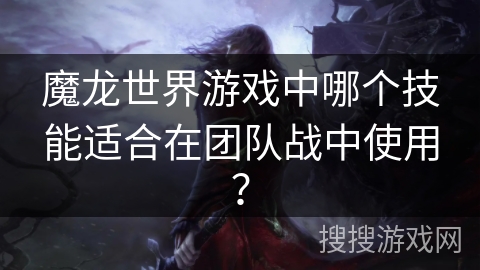 魔龙世界游戏中哪个技能适合在团队战中使用？