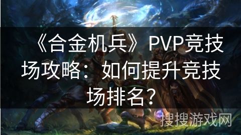《合金机兵》PVP竞技场攻略：如何提升竞技场排名？