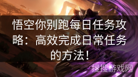 悟空你别跑每日任务攻略：高效完成日常任务的方法！