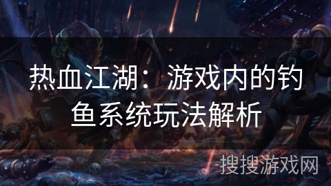 热血江湖：游戏内的钓鱼系统玩法解析
