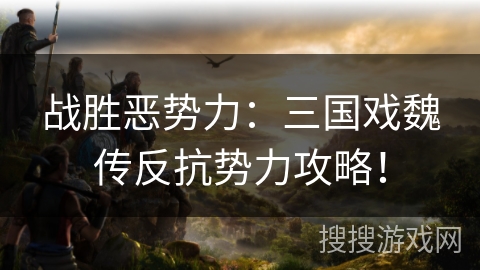 战胜恶势力：三国戏魏传反抗势力攻略！