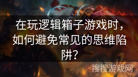 在玩逻辑箱子游戏时，如何避免常见的思维陷阱？