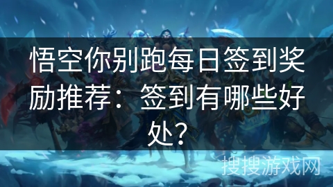 悟空你别跑每日签到奖励推荐：签到有哪些好处？