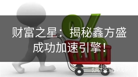 财富之星：揭秘鑫方盛成功加速引擎！