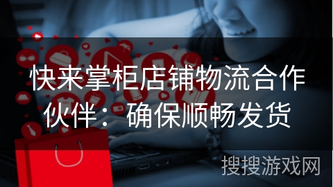 快来掌柜店铺物流合作伙伴：确保顺畅发货
