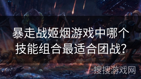 暴走战姬烟游戏中哪个技能组合最适合团战？