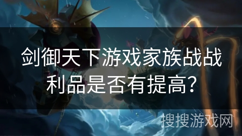剑御天下游戏家族战战利品是否有提高？