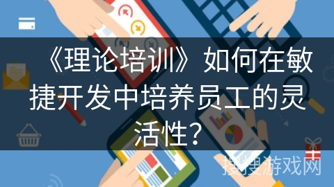 《理论培训》如何在敏捷开发中培养员工的灵活性？