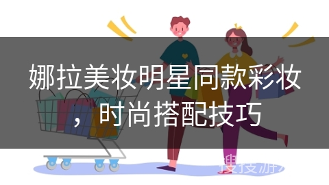 娜拉美妆明星同款彩妆，时尚搭配技巧