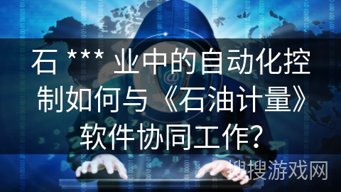 石 *** 业中的自动化控制如何与《石油计量》软件协同工作？