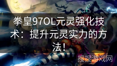 拳皇97OL元灵强化技术：提升元灵实力的方法！