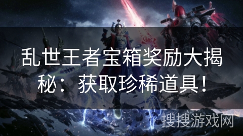 乱世王者宝箱奖励大揭秘：获取珍稀道具！