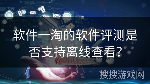 软件一淘的软件评测是否支持离线查看？