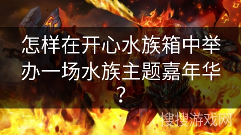 怎样在开心水族箱中举办一场水族主题嘉年华？