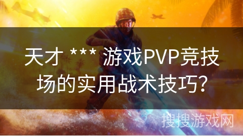 天才 *** 游戏PVP竞技场的实用战术技巧？