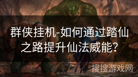 群侠挂机-如何通过踏仙之路提升仙法威能？