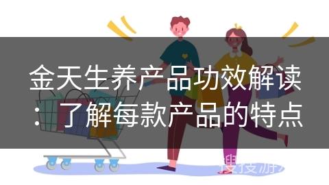 金天生养产品功效解读：了解每款产品的特点