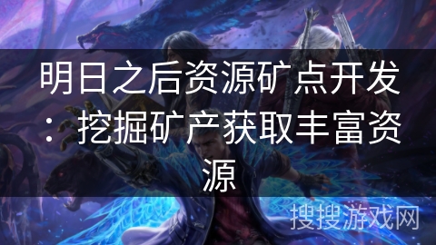 明日之后资源矿点开发：挖掘矿产获取丰富资源