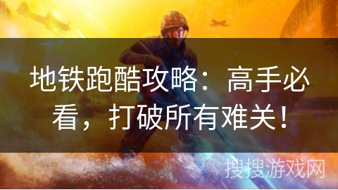 地铁跑酷攻略：高手必看，打破所有难关！