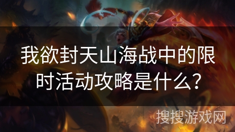 我欲封天山海战中的限时活动攻略是什么？