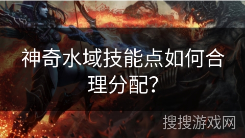 神奇水域技能点如何合理分配？
