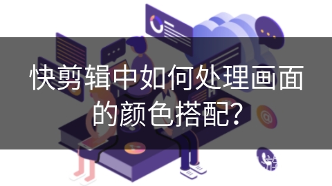 快剪辑中如何处理画面的颜色搭配？