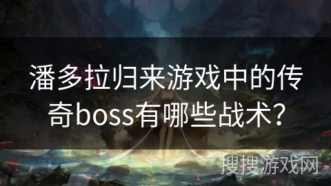 潘多拉归来游戏中的传奇boss有哪些战术？