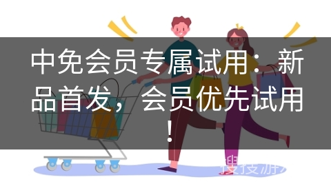 中免会员专属试用：新品首发，会员优先试用！