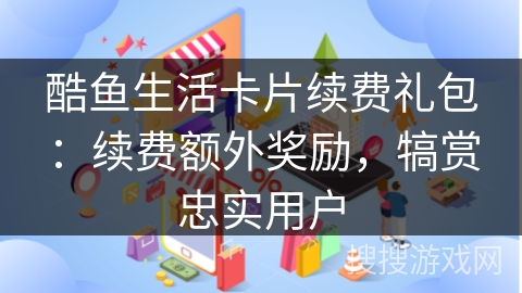 酷鱼生活卡片续费礼包：续费额外奖励，犒赏忠实用户