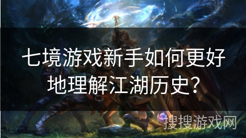 七境游戏新手如何更好地理解江湖历史？