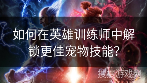 如何在英雄训练师中解锁更佳宠物技能？