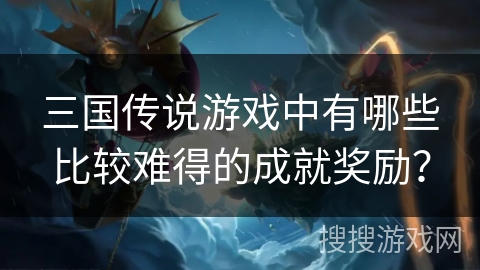 三国传说游戏中有哪些比较难得的成就奖励？