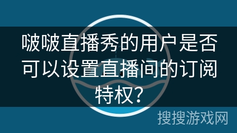 啵啵直播秀的用户是否可以设置直播间的订阅特权？