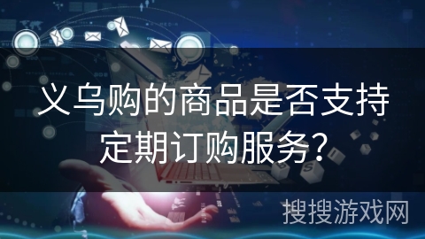 义乌购的商品是否支持定期订购服务？